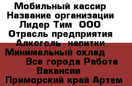 Мобильный кассир › Название организации ­ Лидер Тим, ООО › Отрасль предприятия ­ Алкоголь, напитки › Минимальный оклад ­ 38 000 - Все города Работа » Вакансии   . Приморский край,Артем г.